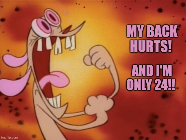 Adult life is beginning... | My back hurts! And i'm only 24!! | image tagged in ren and stimpy i'm so angry,remix | made w/ Imgflip meme maker