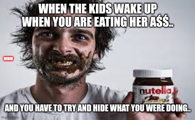 Nutella | When the kids wake up when you are eating her aśś.. MMM; And you have to try and hide what you were doing.. | image tagged in nutella | made w/ Imgflip meme maker