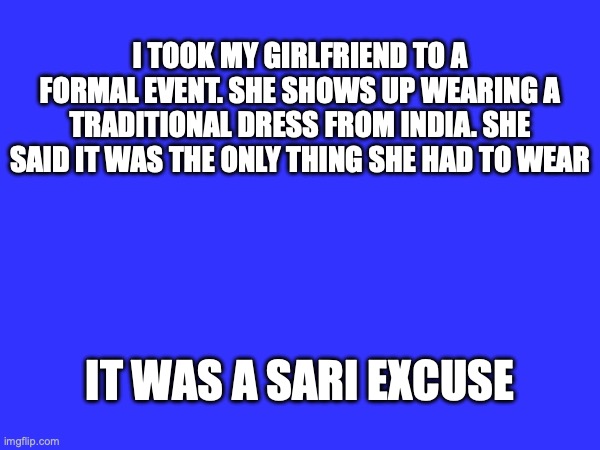 Sari | I took my girlfriend to a formal event. she shows up wearing a traditional dress from India. She said it was the only thing she had to wear; It was a sari excuse | image tagged in puns | made w/ Imgflip meme maker