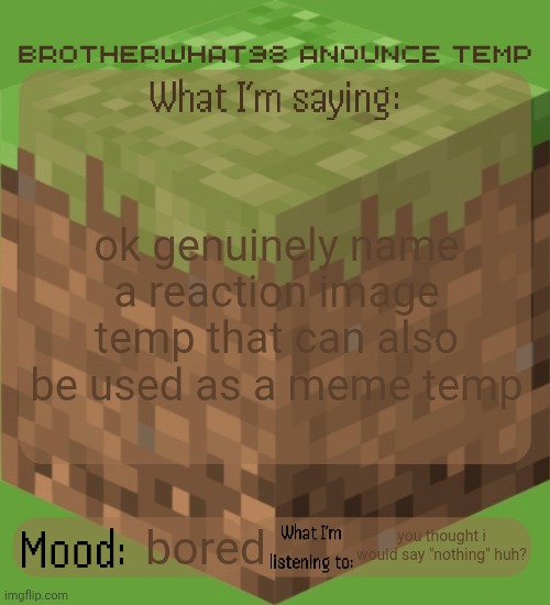 Brotherwhat98 anounce temp (made by ArabMogus) | ok genuinely name a reaction image temp that can also be used as a meme temp; you thought i would say "nothing" huh? bored | image tagged in brotherwhat98 anounce temp made by arabmogus | made w/ Imgflip meme maker