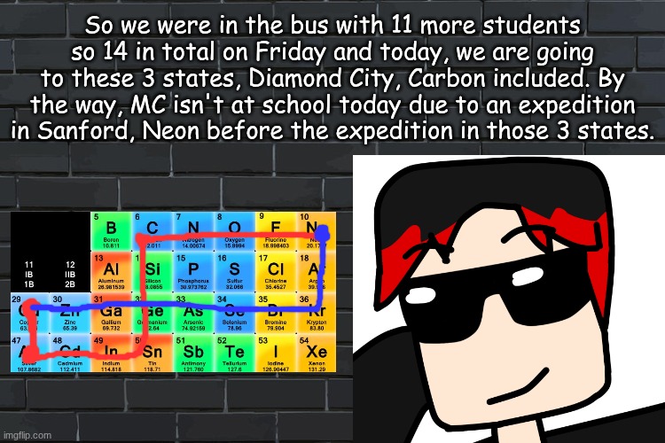 The trio is going to Diamond City (Carbon), Silverton & Copperton (Forgot to mention it was the Platinum Bus trip) | So we were in the bus with 11 more students so 14 in total on Friday and today, we are going to these 3 states, Diamond City, Carbon included. By the way, MC isn't at school today due to an expedition in Sanford, Neon before the expedition in those 3 states. | image tagged in background,william,expedition,mc is absent today | made w/ Imgflip meme maker