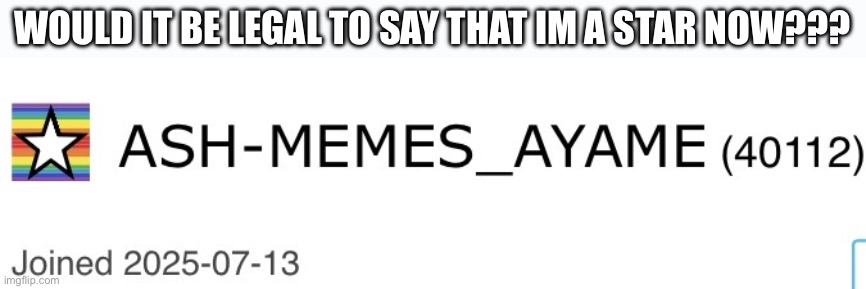 Thank you all for helping me achieve this | Would it be legal to say that Im a star now??? | image tagged in img_2424 jpeg | made w/ Imgflip meme maker