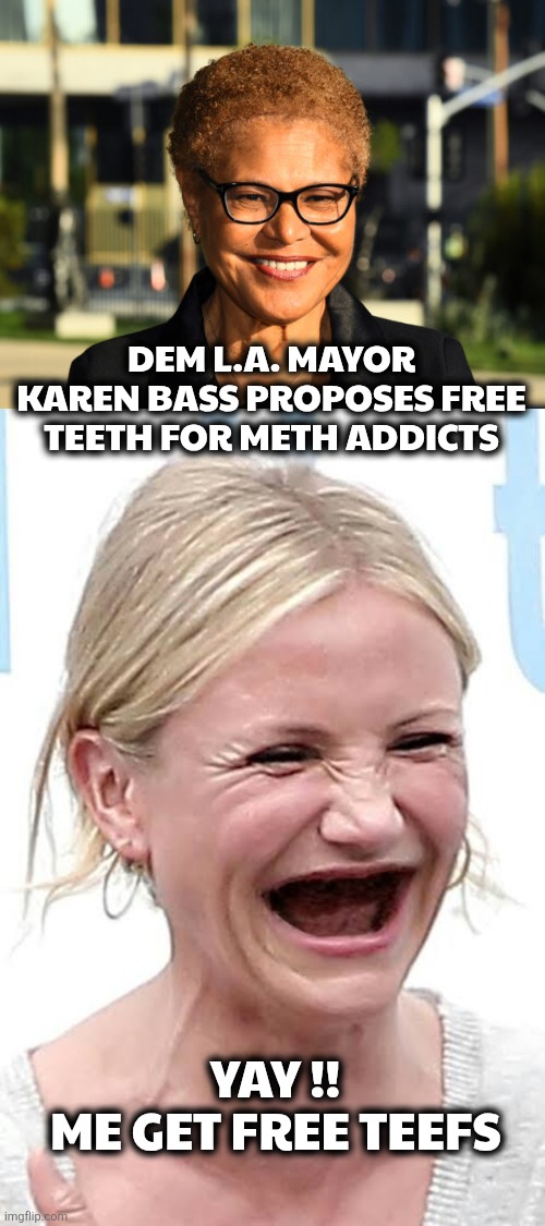 no teeth memes | Dem L.A. Mayor Karen Bass Proposes Free Teeth for Meth Addicts; Yay !! 
Me get free teefs | image tagged in karen-bass-640x480 jpg | made w/ Imgflip meme maker