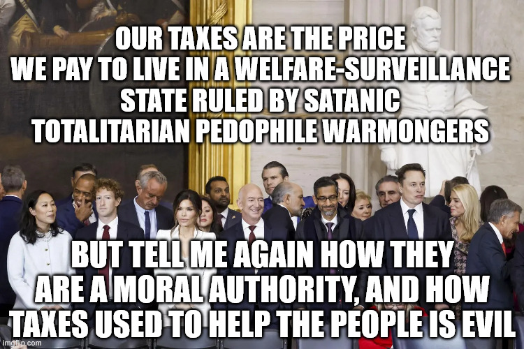 Let's blame the poor people for existing. | our Taxes are the price we pay to live in a welfare-surveillance State ruled by Satanic totalitarian pedophile warmongers; but tell me again how they are a moral authority, and how taxes used to help the people is evil | image tagged in image_622e4b-2284291189 png,maga,elon musk,trump,jeffrey epstein | made w/ Imgflip meme maker
