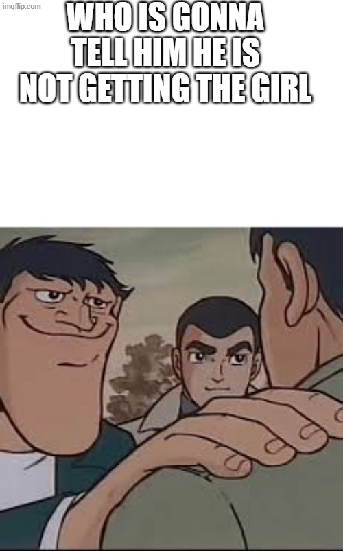 Whos gonna tell him | WHO IS GONNA TELL HIM HE IS NOT GETTING THE GIRL | image tagged in whos gonna tell him | made w/ Imgflip meme maker