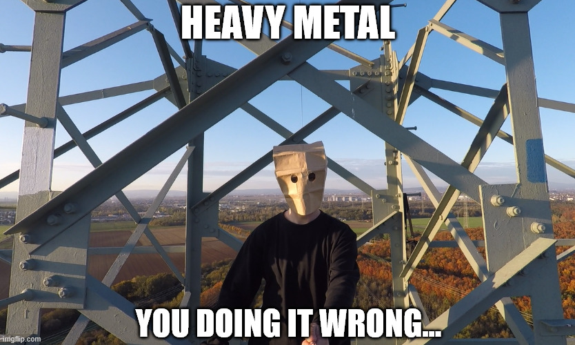 Listening Heavy Metal | heavy metal; you doing it wrong... | image tagged in heavy metal,power metal,metal head memes,lattice climbing,baghead climber,climbing memes | made w/ Imgflip meme maker