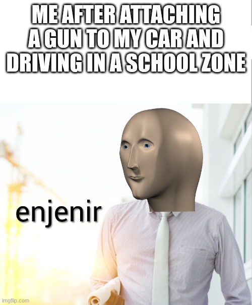 Meme man Engineer | me after attaching a gun to my car and driving In a school zone | image tagged in meme man engineer | made w/ Imgflip meme maker