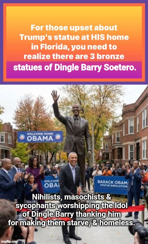 Masochistic worshipping an idol | statues of Dingle Barry Soetero. Nihilists, masochists & sycophants worshipping the Idol of Dingle Barry thanking him for making them starve, & homeless. | image tagged in img 54 jpeg,dingle barry obama statue,nihilism | made w/ Imgflip meme maker
