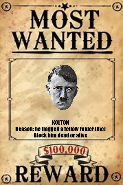 BLOCK HIM NOW | KOLTON
Reason: he flagged a fellow raider (me)
Block him dead or alive | image tagged in most wanted | made w/ Imgflip meme maker