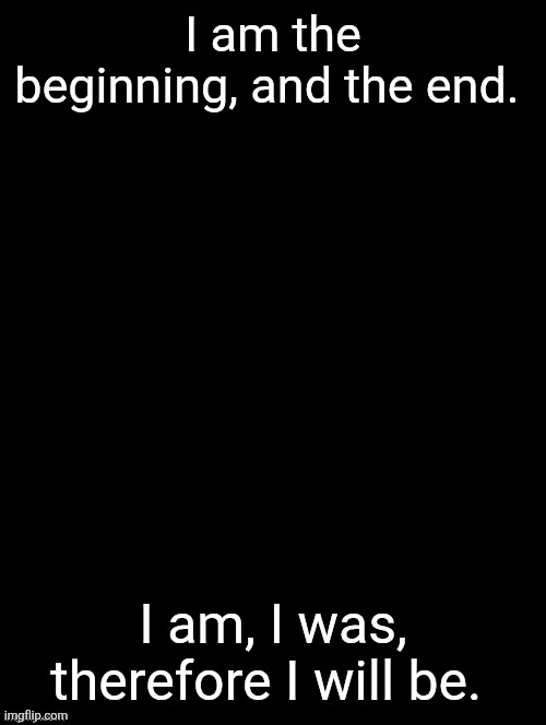 _ | I am the beginning, and the end. I am, I was, therefore I will be. | image tagged in i definitely got the quote wrong,dammit | made w/ Imgflip meme maker