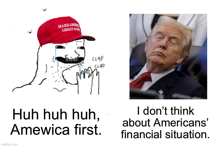 MAGA is bankrupting all of us. | Huh huh huh, Amewica first. I don’t think about Americans’ financial situation. | image tagged in america first,donald trump,stupid people,iran | made w/ Imgflip meme maker