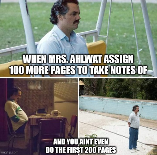 Sad Pablo Escobar | when Mrs. Ahlwat assign 100 more pages to take notes of; and you aint even do the first 200 pages | image tagged in memes,sad pablo escobar | made w/ Imgflip meme maker