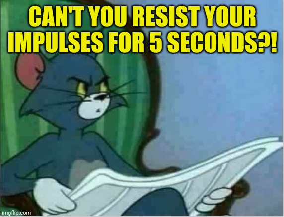 Interrupting Tom's Read | Can't you resist your impulses for 5 seconds?! | image tagged in interrupting tom's read | made w/ Imgflip meme maker