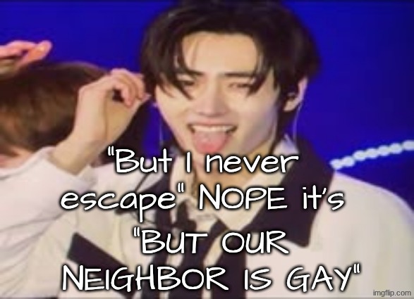 The song is called Drunk-Dazed by ENHYPEN if u want proof :) | "But I never escape" NOPE it's; "but our neighbor is gay" | image tagged in freaky sunghoon | made w/ Imgflip meme maker