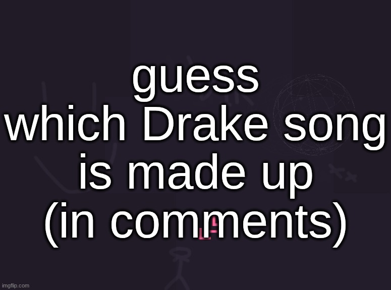 vik's image | guess which Drake song is made up (in comments) | image tagged in vik's image | made w/ Imgflip meme maker