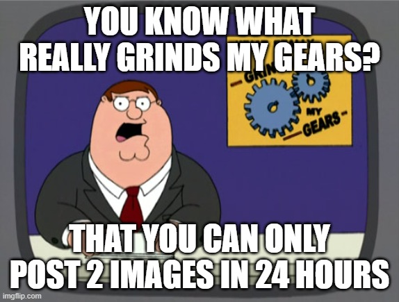 Peter Griffin News Meme | you know what really grinds my gears? that you can only post 2 images in 24 hours | image tagged in memes,peter griffin news | made w/ Imgflip meme maker