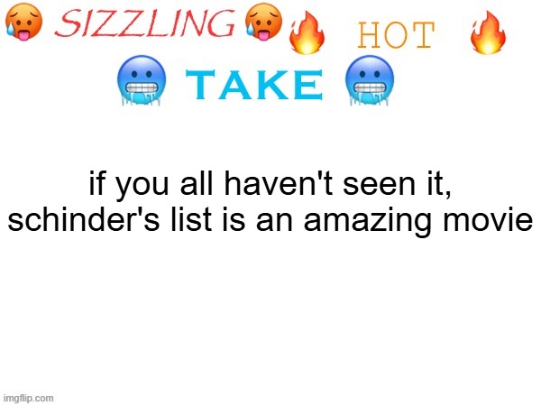 sizzling hot take | if you all haven't seen it, schinder's list is an amazing movie | image tagged in sizzling hot take | made w/ Imgflip meme maker