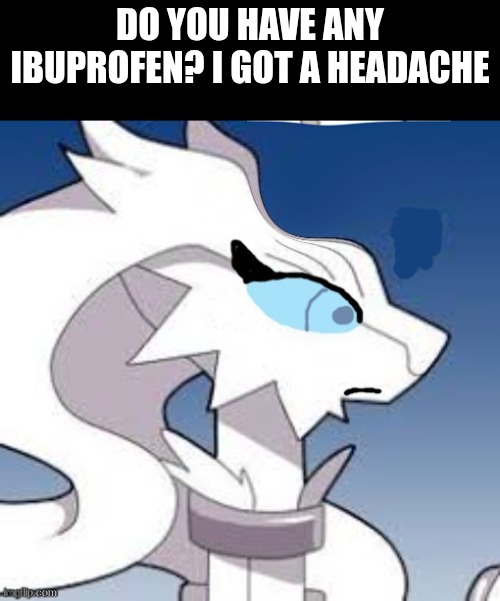 do you have any Ibuprofen? | do you have any Ibuprofen? I got a headache | image tagged in verita the reshiram headache | made w/ Imgflip meme maker