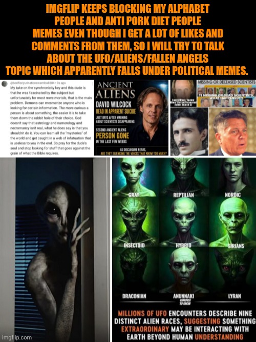 Funny | Imgflip keeps blocking my alphabet people and anti pork diet people memes even though I get a lot of likes and comments from them, so I will try to talk about the UFO/aliens/fallen angels topic which apparently falls under political memes. | image tagged in funny,politics,ufo,ufos,aliens,government | made w/ Imgflip meme maker
