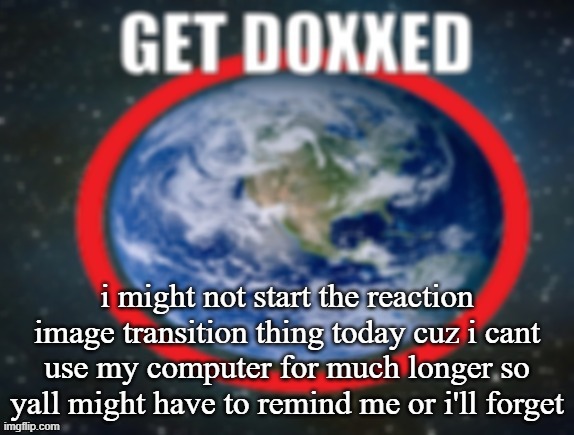 GET DOXXED! | i might not start the reaction image transition thing today cuz i cant use my computer for much longer so yall might have to remind me or i'll forget | image tagged in get doxxed | made w/ Imgflip meme maker