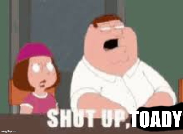 image tagged in shut up toady | made w/ Imgflip meme maker