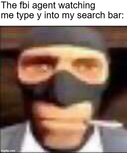 spi | The fbi agent watching me type y into my search bar: | image tagged in spi | made w/ Imgflip meme maker