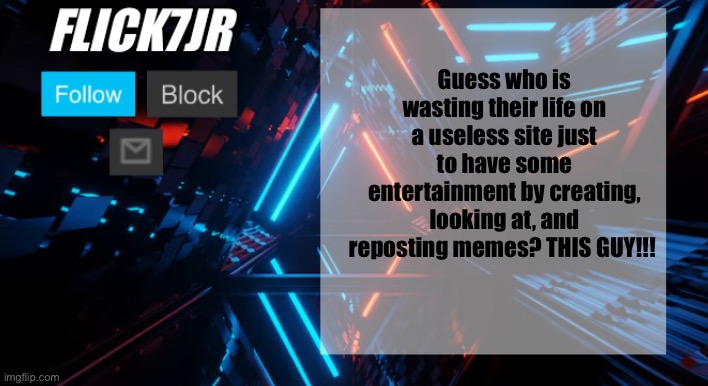 Flick7Jr | Guess who is wasting their life on a useless site just to have some entertainment by creating, looking at, and reposting memes? THIS GUY!!! | image tagged in flick7jr | made w/ Imgflip meme maker