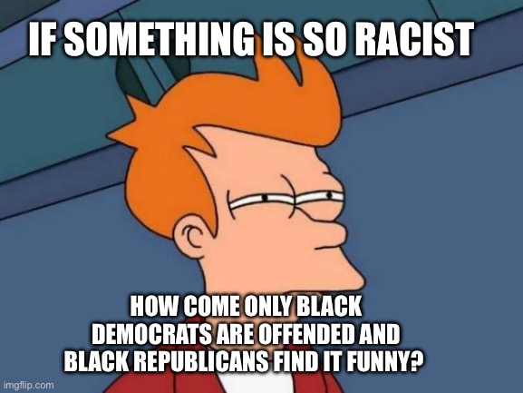 Seems like they making things out to be racist when there is none | If something is so racist; How come only black democrats are offended and black republicans find it funny? | image tagged in memes,racism | made w/ Imgflip meme maker