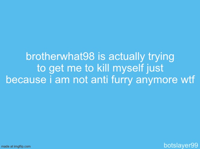 this isn’t a rule 3 violation as i don’t want or plan to do it, i am just disturbed | brotherwhat98 is actually trying to get me to kill myself just because i am not anti furry anymore wtf | image tagged in botslayer announcement temp | made w/ Imgflip meme maker
