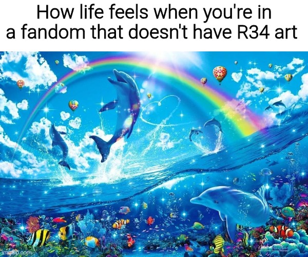 dolphin jumping with rainbow | How life feels when you're in a fandom that doesn't have R34 art | image tagged in dolphin jumping with rainbow | made w/ Imgflip meme maker
