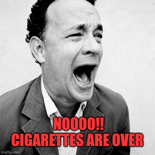 Tom Hanks yelling No | Noooo!! Cigarettes are over | image tagged in tom hanks yelling no | made w/ Imgflip meme maker