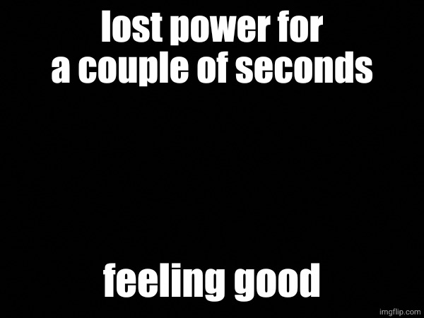 lost power for a couple of seconds; feeling good | made w/ Imgflip meme maker