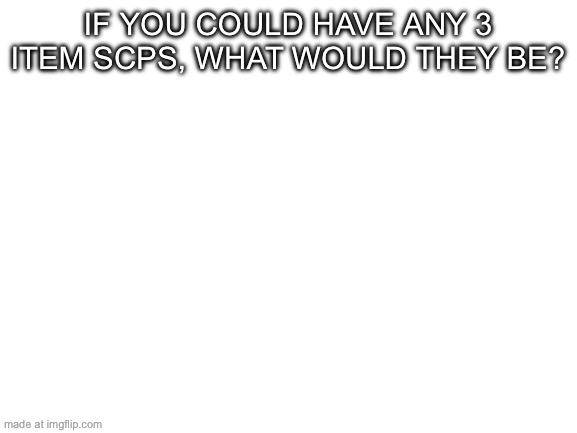 Blank White Template | If you could have any 3 item scps, what would they be? | image tagged in blank white template | made w/ Imgflip meme maker