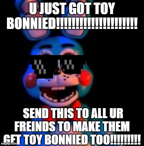 U JUST GOT TOY BONNIED!!!!!!!!!!!! | U JUST GOT TOY BONNIED!!!!!!!!!!!!!!!!!!!!! SEND THIS TO ALL UR FREINDS TO MAKE THEM GET Toy bonnied too!!!!!!!!! | image tagged in toy bonnie,funny memes | made w/ Imgflip meme maker