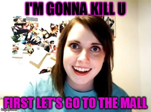 Overly Attached Girlfriend | I'M GONNA KILL U FIRST LET'S GO TO THE MALL | image tagged in memes,overly attached girlfriend | made w/ Imgflip meme maker