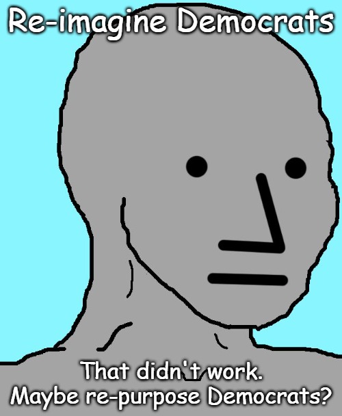 What do you do with the party of slavery and the KKK? | Re-imagine Democrats; That didn't work. Maybe re-purpose Democrats? | image tagged in memes,npc | made w/ Imgflip meme maker