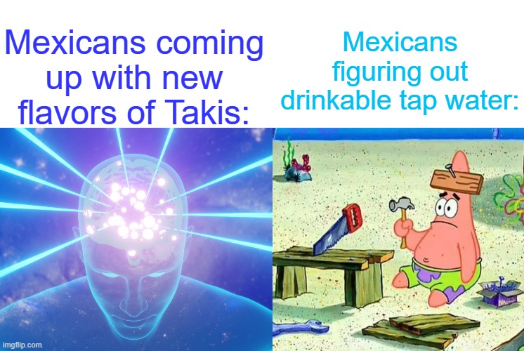 Mexicans coming up with new flavors of Takis: Mexicans figuring out drinkable tap water: | image tagged in blank white template | made w/ Imgflip meme maker