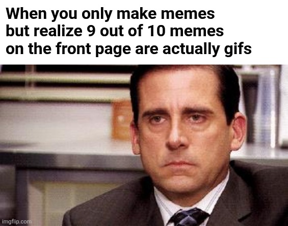 What's with all the gifs? | When you only make memes but realize 9 out of 10 memes on the front page are actually gifs | image tagged in michael scott,fun stream,more,gifs,than,memes | made w/ Imgflip meme maker