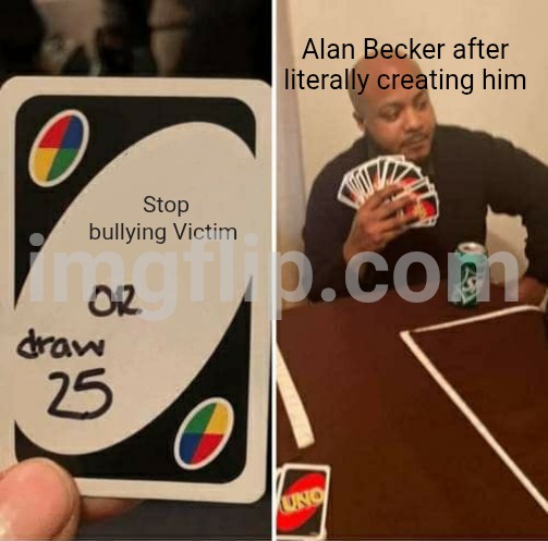 Fr tho | Alan Becker after literally creating him; Stop bullying Victim | image tagged in uno draw 25 cards | made w/ Imgflip meme maker
