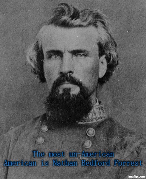 He actually put blacks in his labor camp to "avoid poverty" which was worse than slavery despite what he said in the 1870s | The most un-American American is Nathan Bedford Forrest | image tagged in nathan bedford forrest,confederate,confederacy,traitor,racism | made w/ Imgflip meme maker