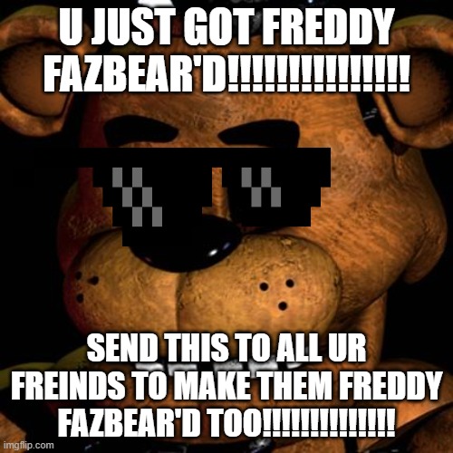 U GOT FREDDY FAZBEAR'D!!!!!!! | U JUST GOT FREDDY FAZBEAR'D!!!!!!!!!!!!!!! SEND THIS TO ALL UR FREINDS TO MAKE THEM fREDDY FAZBEAR'D TOO!!!!!!!!!!!!!! | image tagged in freddy fazbear,funny memes | made w/ Imgflip meme maker