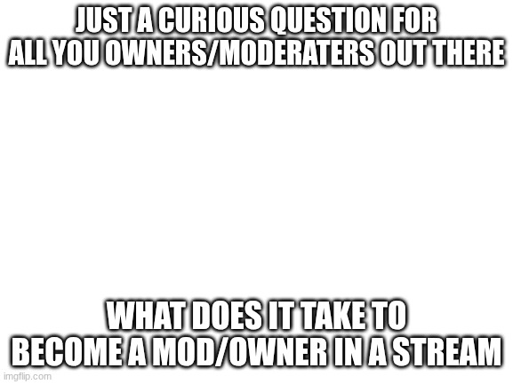 I want to be one somewhere | Just a curious question for all you owners/moderaters out there; what does it take to become a mod/owner in a stream | image tagged in blank white template | made w/ Imgflip meme maker