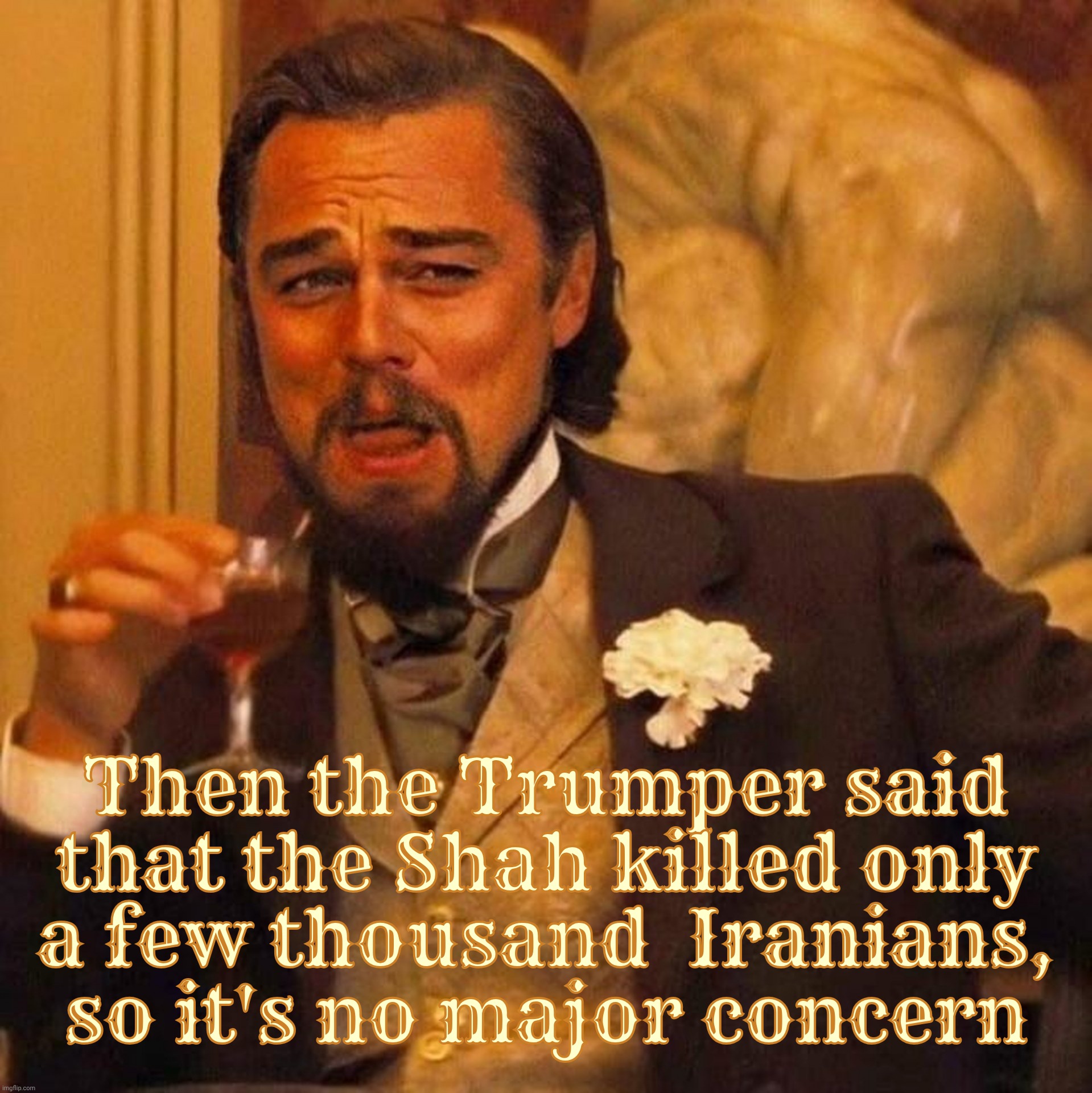 Trumpers trying to deflect away from what the Shah did to Iranians as if the he was still alive and should reassume power | Then the Trumper said
that the Shah killed only
a few thousand  Iranians,
so it's no major concern | image tagged in laughing leonardo decaprio django large x,shah of iran,and all the bad he had done,trumpers try to deflect,evil loads their gun | made w/ Imgflip meme maker