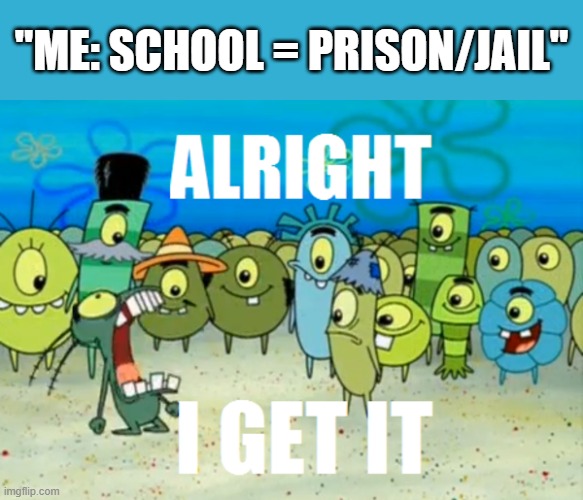 My high school isn't like that, but I won't say its name due to privacy guidelines. | "ME: SCHOOL = PRISON/JAIL" | image tagged in alright i get it,imgflip community,relatable memes,plankton,spongebob,school | made w/ Imgflip meme maker