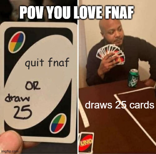 FNAF CARD DRAW | pov you love fnaf; quit fnaf; draws 25 cards | image tagged in memes,uno draw 25 cards | made w/ Imgflip meme maker