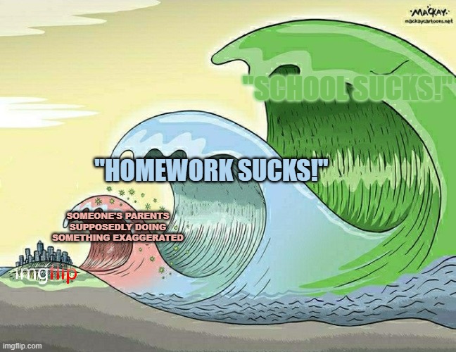 It's true, though. | "SCHOOL SUCKS!"; "HOMEWORK SUCKS!"; SOMEONE'S PARENTS SUPPOSEDLY DOING SOMETHING EXAGGERATED | image tagged in tidal wave,imgflip community,imgflip,parents,school,homework | made w/ Imgflip meme maker