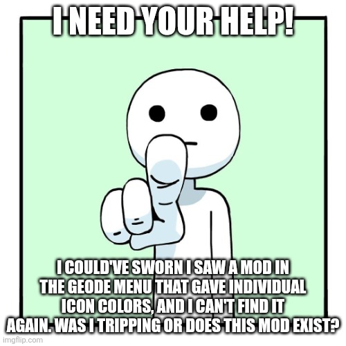 Please help me. | I need your help! I could've sworn I saw a mod in the Geode menu that gave Individual Icon Colors, and I can't find it again. Was I tripping or does this mod exist? | image tagged in shen comix pointing at you | made w/ Imgflip meme maker