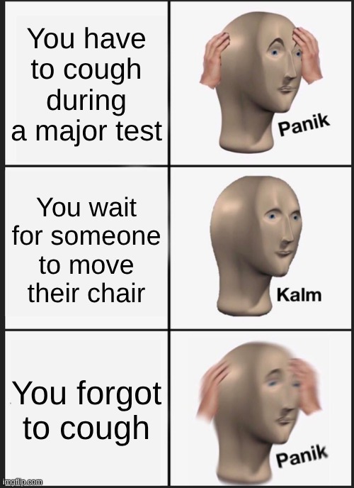 ehehehe | You have to cough during a major test; You wait for someone to move their chair; You forgot to cough | image tagged in memes,panik kalm panik | made w/ Imgflip meme maker
