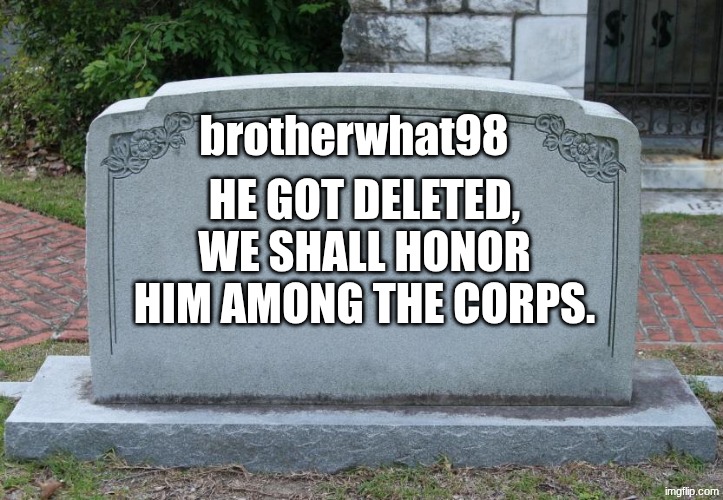 Gravestone | brotherwhat98; he got deleted, we shall honor him among the corps. | image tagged in gravestone | made w/ Imgflip meme maker