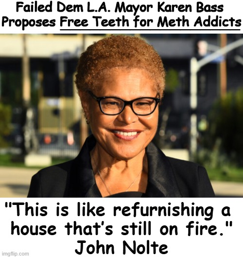 If you don't interpret this as 'Cray Cray', You MUST BE A DEMOCRAT. LOL! | Failed Dem L.A. Mayor Karen Bass 
Proposes Free Teeth for Meth Addicts; __________________; "This is like refurnishing a 
house that’s still on fire."
John Nolte | image tagged in meth,just do it,free teeth,you can't fix stupid,beyond reality,hold up wait a minute something aint right | made w/ Imgflip meme maker